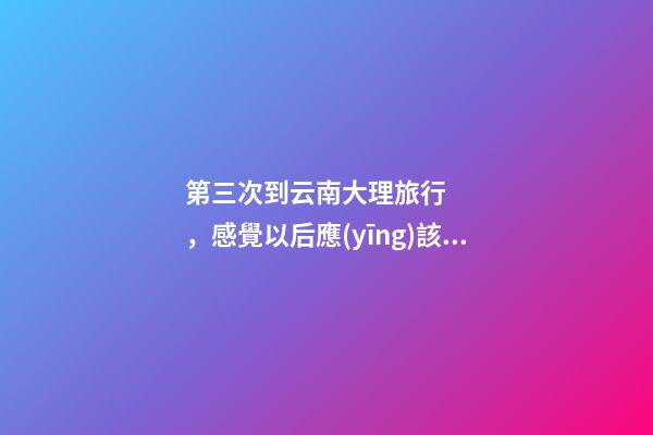 第三次到云南大理旅行，感覺以后應(yīng)該不會(huì)再來了